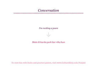Conversation

I'm reciting a poem

Maiṁ ik kavita pesh kar riha haṁ

To view this with Audio and practice games, visit www.CultureAlley.com/Punjabi

 