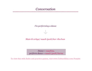 Conversation

I'm performing a dance

Maiṁ ik nritya/ naach (pesh) kar riha haṁ

Dance = naachna,
perform dance = naach (pesh) karna
To view this with Audio and practice games, visit www.CultureAlley.com/Punjabi

 