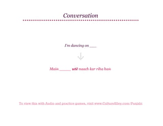 Conversation

I'm dancing on ___

Maiṁ _____ utē naach kar riha haṁ

To view this with Audio and practice games, visit www.CultureAlley.com/Punjabi

 