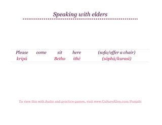 Speaking with elders

Please
kripā

come

sit
Betho

here
ithē

(sofa/offer a chair)
(sōphā/kurasī)

To view this with Audio and practice games, visit www.CultureAlley.com/Punjabi

 