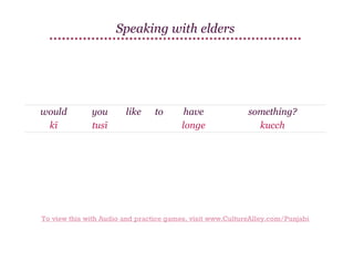 Speaking with elders

would
kī

you
tusī

like

to

have
longe

something?
kucch

To view this with Audio and practice games, visit www.CultureAlley.com/Punjabi

 