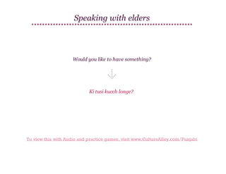Speaking with elders

Would you like to have something?

Kī tusī kucch longe?

To view this with Audio and practice games, visit www.CultureAlley.com/Punjabi

 
