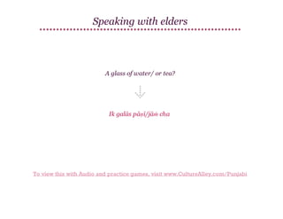 Speaking with elders

A glass of water/ or tea?

Ik galās pāṇī/jāṁ cha

To view this with Audio and practice games, visit www.CultureAlley.com/Punjabi

 