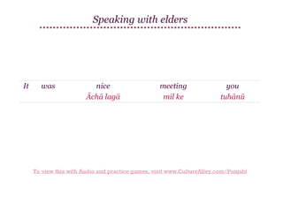 Speaking with elders

It

was

nice
Āchā lagā

meeting
mil ke

you
tuhānū

To view this with Audio and practice games, visit www.CultureAlley.com/Punjabi

 
