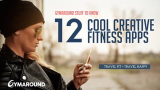 Gymaround stuff to know
TRAVEL FIT = TRAVEL HAPPY
12	
  Cool CREATIVE
FITNESS APPS
 