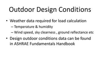 Outdoor Design Conditions
• Weather data required for load calculation
  – Temperature & humidity
  – Wind speed, sky clearness , ground reflectance etc
• Design outdoor conditions data can be found
  in ASHRAE Fundamentals Handbook
 