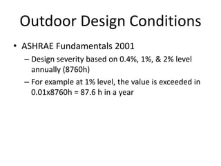 Outdoor Design Conditions
• ASHRAE Fundamentals 2001
  – Design severity based on 0.4%, 1%, & 2% level
    annually (8760h)
  – For example at 1% level, the value is exceeded in
    0.01x8760h = 87.6 h in a year
 