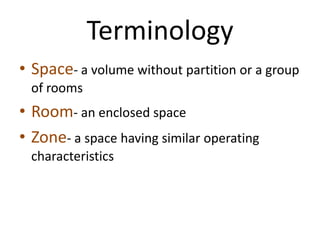 Terminology
• Space- a volume without partition or a group
 of rooms
• Room- an enclosed space
• Zone- a space having similar operating
 characteristics
 