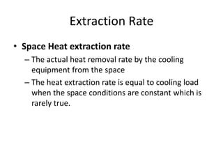 Extraction Rate
• Space Heat extraction rate
  – The actual heat removal rate by the cooling
    equipment from the space
  – The heat extraction rate is equal to cooling load
    when the space conditions are constant which is
    rarely true.
 
