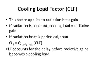 Cooling Load Factor (CLF)
• This factor applies to radiation heat gain
• If radiation is constant, cooling load = radiative
  gain
• If radiation heat is periodical, than
  Q t = Q daily max (CLF)
CLF accounts for the delay before radiative gains
  becomes a cooling load
 