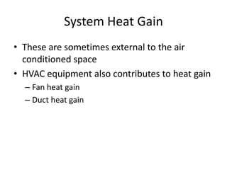 System Heat Gain
• These are sometimes external to the air
  conditioned space
• HVAC equipment also contributes to heat gain
  – Fan heat gain
  – Duct heat gain
 