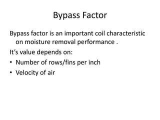 Bypass Factor
Bypass factor is an important coil characteristic
   on moisture removal performance .
It’s value depends on:
• Number of rows/fins per inch
• Velocity of air
 