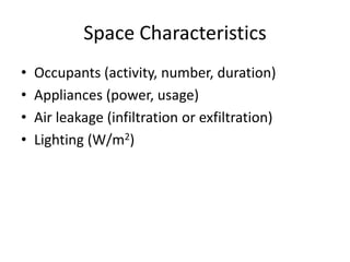 Space Characteristics
•   Occupants (activity, number, duration)
•   Appliances (power, usage)
•   Air leakage (infiltration or exfiltration)
•   Lighting (W/m2)
 