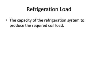 Refrigeration Load
• The capacity of the refrigeration system to
  produce the required coil load.
 