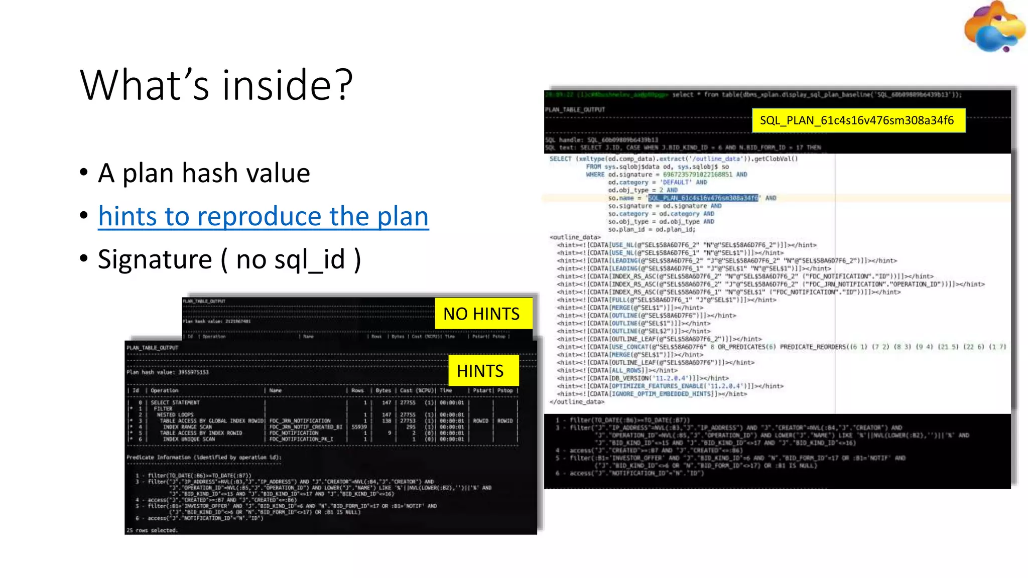 What’s inside?
• A plan hash value
• hints to reproduce the plan
• Signature ( no sql_id )
SQL_PLAN_61c4s16v476sm308a34f6
NO HINTS
HINTS
 