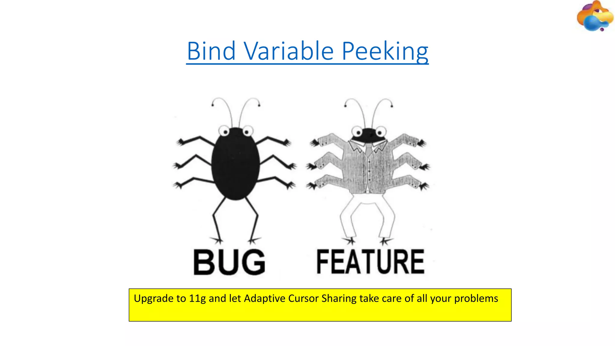 Bind Variable Peeking
Upgrade to 11g and let Adaptive Cursor Sharing take care of all your problems
 