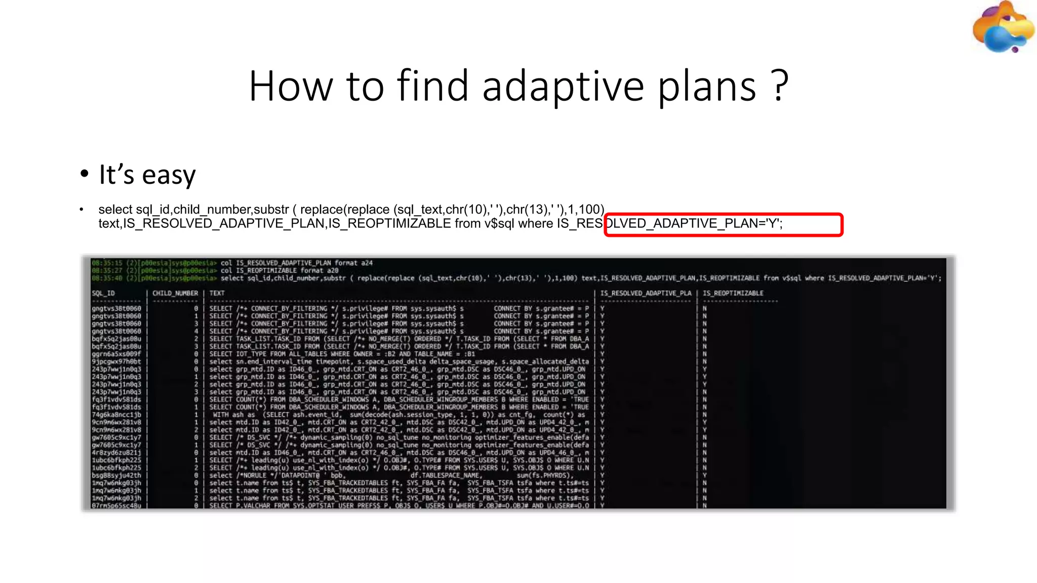 How to find adaptive plans ?
• It’s easy
• select sql_id,child_number,substr ( replace(replace (sql_text,chr(10),' '),chr(13),' '),1,100)
text,IS_RESOLVED_ADAPTIVE_PLAN,IS_REOPTIMIZABLE from v$sql where IS_RESOLVED_ADAPTIVE_PLAN='Y';
 