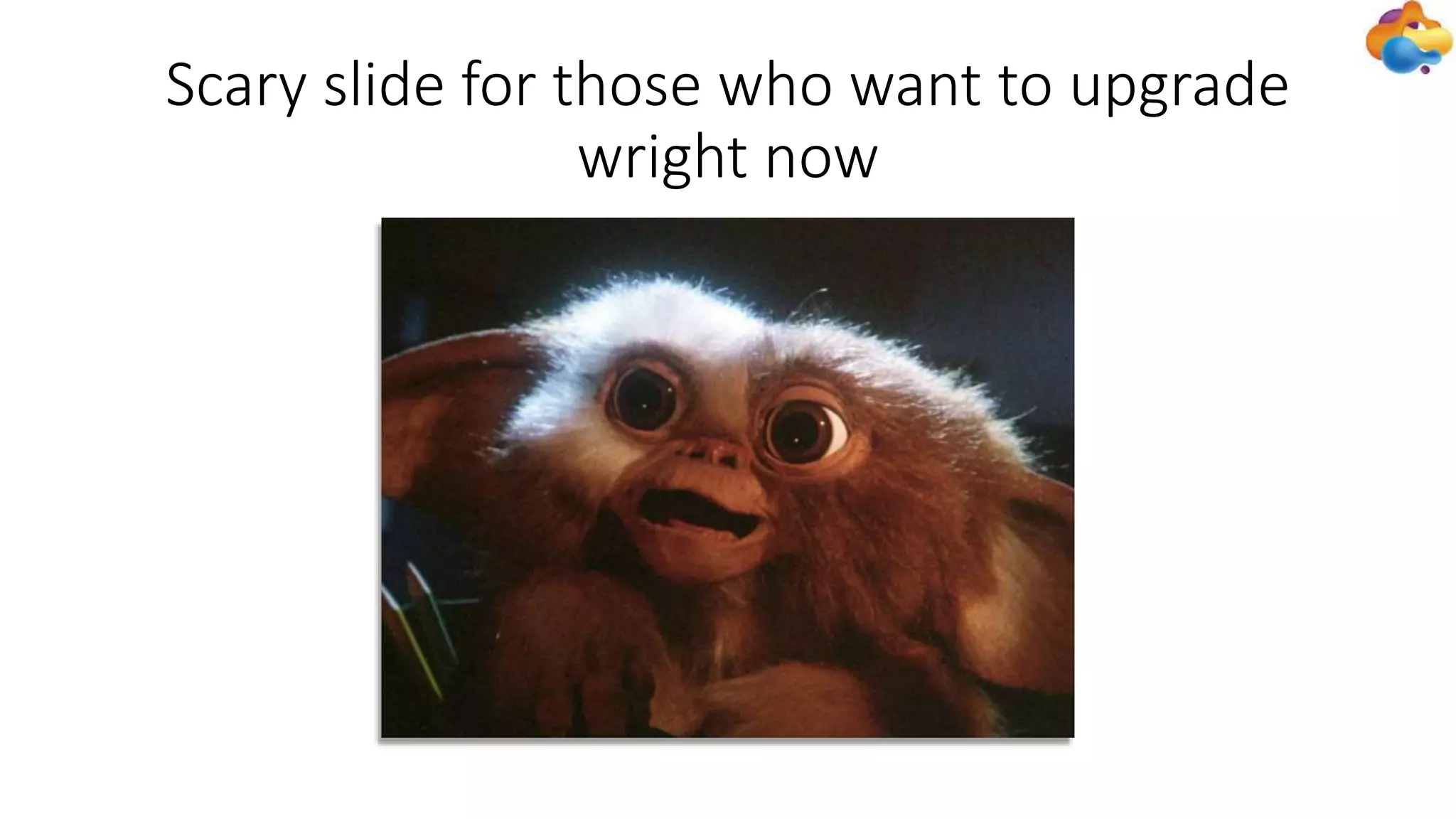 Scary slide for those who want to upgrade
wright now
 