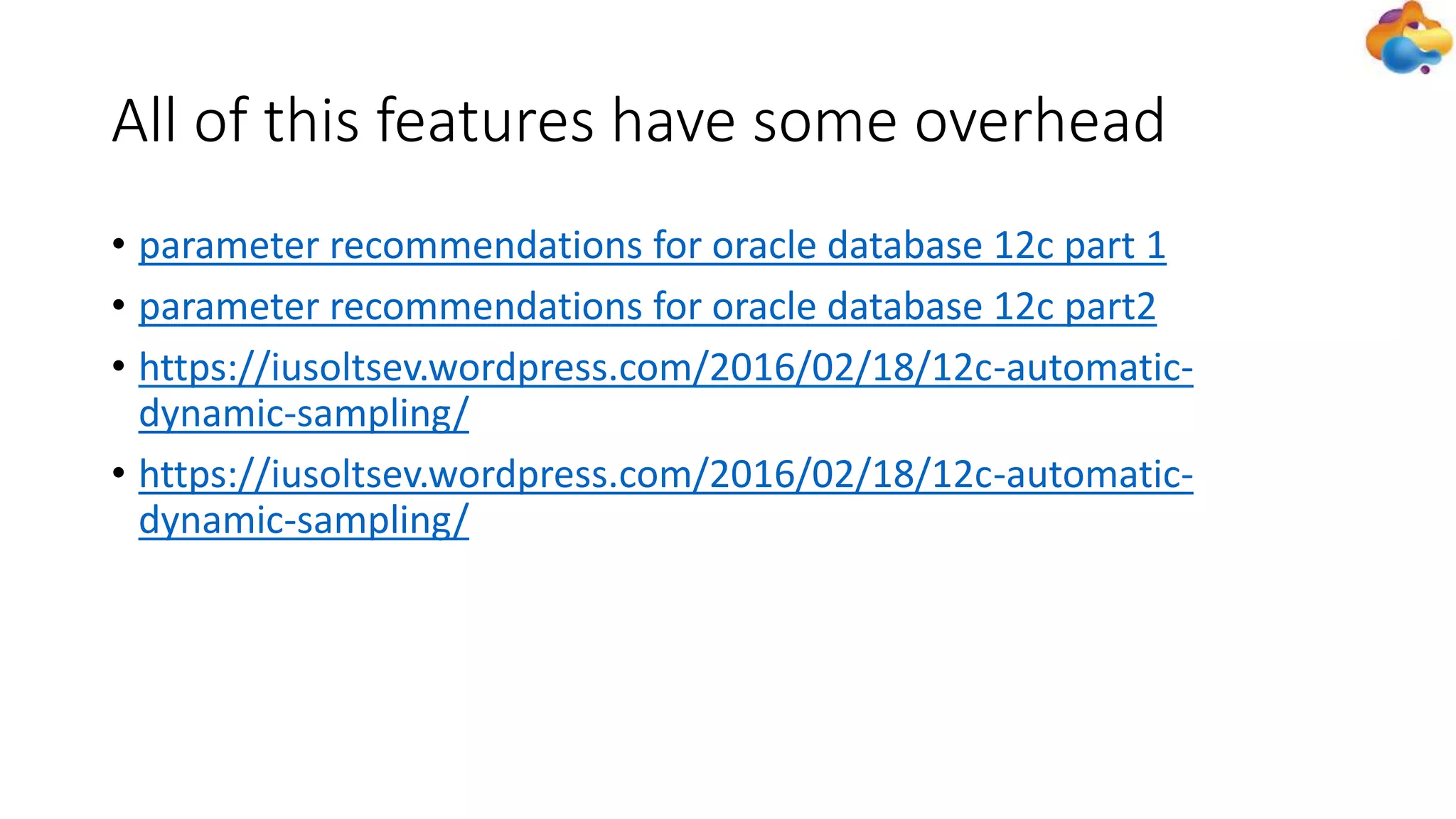 All of this features have some overhead
• parameter recommendations for oracle database 12c part 1
• parameter recommendations for oracle database 12c part2
• https://iusoltsev.wordpress.com/2016/02/18/12c-automatic-
dynamic-sampling/
• https://iusoltsev.wordpress.com/2016/02/18/12c-automatic-
dynamic-sampling/
 