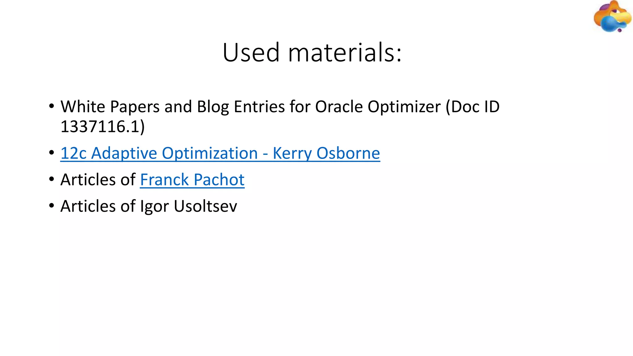 Used materials:
• White Papers and Blog Entries for Oracle Optimizer (Doc ID
1337116.1)
• 12c Adaptive Optimization - Kerry Osborne
• Articles of Franck Pachot
• Articles of Igor Usoltsev
 