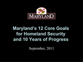 Maryland’s 12 Core Goals  for Homeland Security  and 10 Years of Progress   September, 2011 