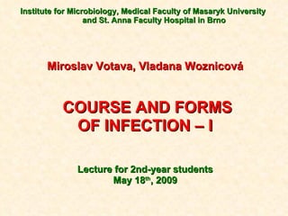 Institute for Microbiology, Medical Faculty of Masaryk University  and St. Anna Faculty Hospital in Brno Miroslav Votava, Vladana Woznicová COURSE AND FORMS OF INFECTION – I Lecture for 2nd-year students May  18 th , 200 9 