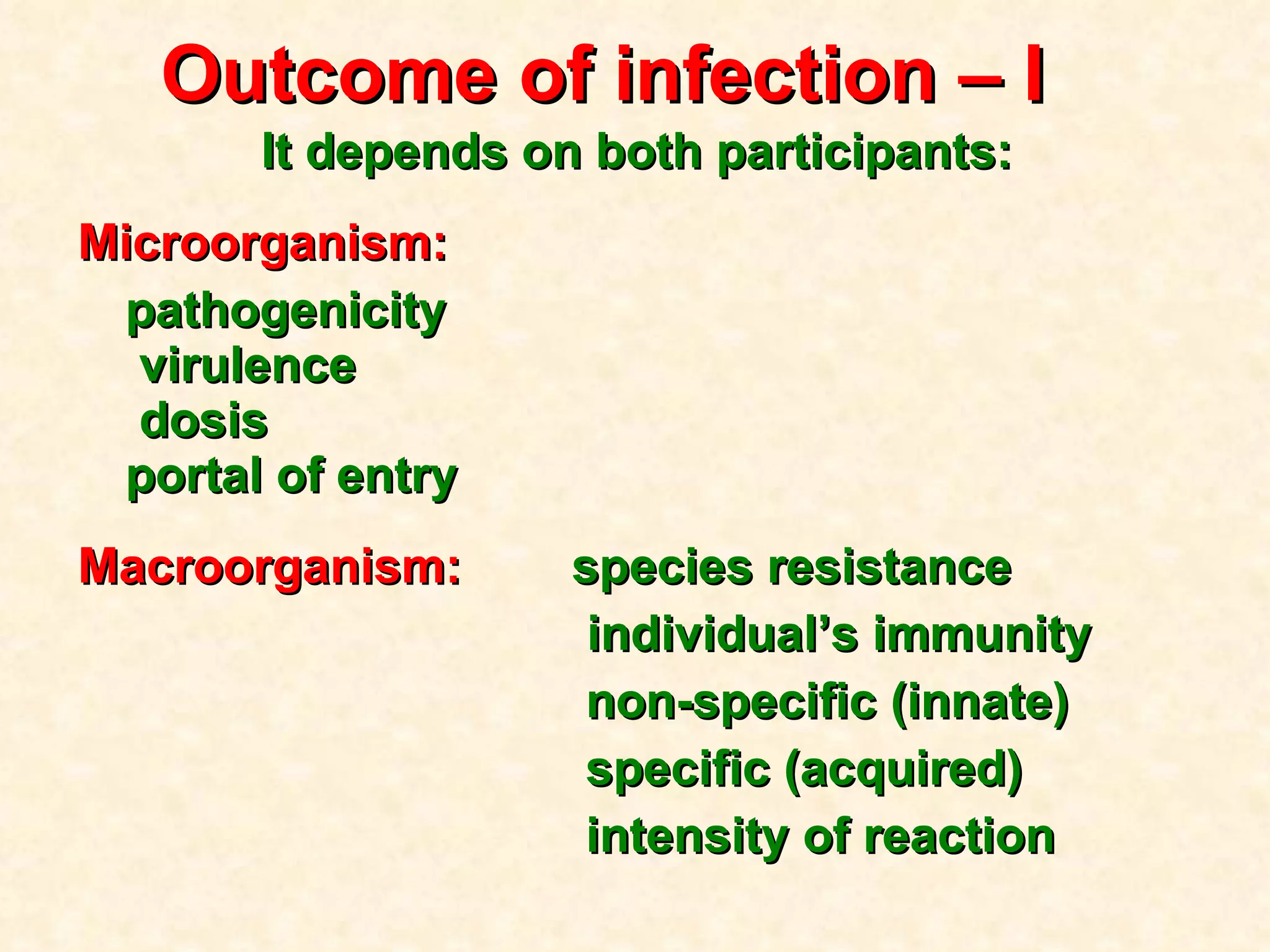 Outcome of infection  – I  It depends on both participants: Microorganism: pathogenicity  virulence  dosis  portal of entry Macroorganism:  species resistance individual’s immunity non-specific (innate) specific (acquired) intensity of reaction 