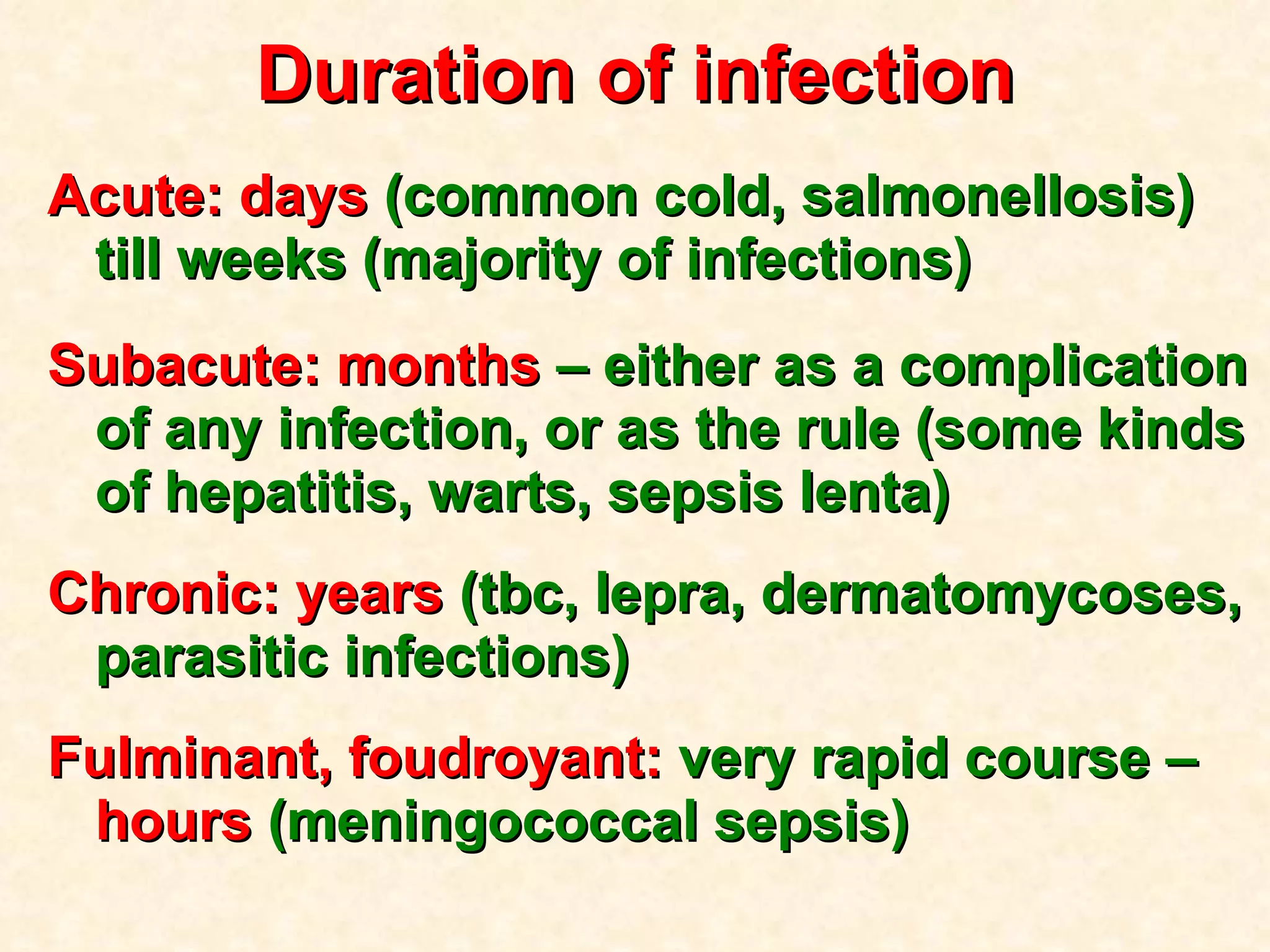 Duration of infection Acute: days  (common cold, salmonellosis) till weeks (majority of infections) Subacute: months  – either as a complication of any infection, or as the rule (some kinds of hepatitis, warts, sepsis lenta) Chronic: years  (tbc, lepra, dermatomycoses, parasitic infections) Fulminant, foudroyant:  very rapid course –  hours  (meningococcal sepsis) 