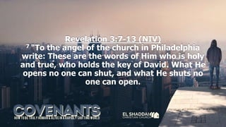 Revelation 3:7-13 (NIV)
7 "To the angel of the church in Philadelphia
write: These are the words of Him who is holy
and true, who holds the key of David. What He
opens no one can shut, and what He shuts no
one can open.
 