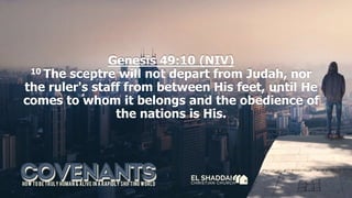 Genesis 49:10 (NIV)
10 The sceptre will not depart from Judah, nor
the ruler's staff from between His feet, until He
comes to whom it belongs and the obedience of
the nations is His.
 