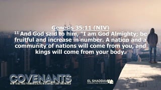 Genesis 35:11 (NIV)
11 And God said to him, "I am God Almighty; be
fruitful and increase in number. A nation and a
community of nations will come from you, and
kings will come from your body.
 