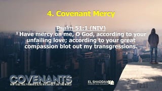 4. Covenant Mercy
Psalm 51:1 (NIV)
1 Have mercy on me, O God, according to your
unfailing love; according to your great
compassion blot out my transgressions.
 