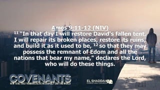 Amos 9:11-12 (NIV)
11 "In that day I will restore David's fallen tent.
I will repair its broken places, restore its ruins,
and build it as it used to be, 12 so that they may
possess the remnant of Edom and all the
nations that bear my name," declares the Lord,
who will do these things.
 