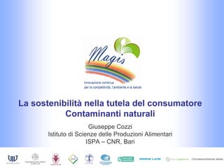 La sostenibilità nella tutela del consumatore
           Contaminanti naturali
                        Giuseppe Cozzi
       Istituto di Scienze delle Produzioni Alimentari
                       ISPA – CNR, Bari
 