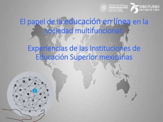 El papel de la educación en línea en la
sociedad multifuncional:
Experiencias de las Instituciones de
Educación Superior mexicanas
 