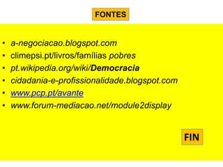 FONTES


•   a-negociacao.blogspot.com
•   climepsi.pt/livros/famílias pobres
•   pt.wikipedia.org/wiki/Democracia
•   cidadania-e-profissionalidade.blogspot.com
•   www.pcp.pt/avante
•   www.forum-mediacao.net/module2display


                                                 FIN
 
