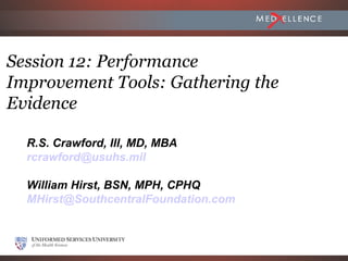 Session 12: Performance
Improvement Tools: Gathering the
Evidence

  R.S. Crawford, III, MD, MBA
  rcrawford@usuhs.mil

  William Hirst, BSN, MPH, CPHQ
  MHirst@SouthcentralFoundation.com



                        April 2012
 