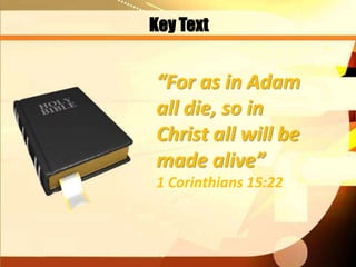 Key Text
“For as in Adam
all die, so in
Christ all will be
made alive”
1 Corinthians 15:22
 