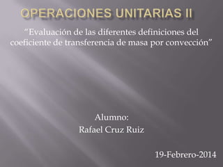 “Evaluación de las diferentes definiciones del
coeficiente de transferencia de masa por convección”

Alumno:
Rafael Cruz Ruiz
19-Febrero-2014

 