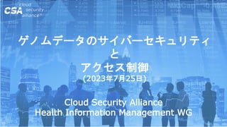 ゲノムデータのサイバーセキュリティ
と
アクセス制御
(2023年7月25日)
Cloud Security Alliance
Health Information Management WG
 