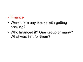 • Finance
• Were there any issues with getting
  backing?
• Who financed it? One group or many?
  What was in it for them?
 