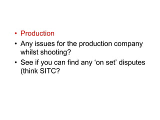 • Production
• Any issues for the production company
  whilst shooting?
• See if you can find any ‘on set’ disputes
  (think SITC?
 