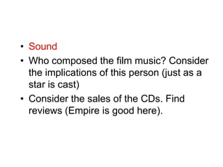 • Sound
• Who composed the film music? Consider
  the implications of this person (just as a
  star is cast)
• Consider the sales of the CDs. Find
  reviews (Empire is good here).
 