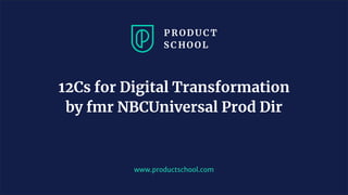 www.productschool.com
12Cs for Digital Transformation
by fmr NBCUniversal Prod Dir
 