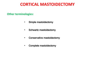 CORTICAL MASTOIDECTOMY
Other terminologies:
• Simple mastoidectomy
• Schwartz mastoidectomy
• Conservative mastoidectomy
• Complete mastoidectomy
 