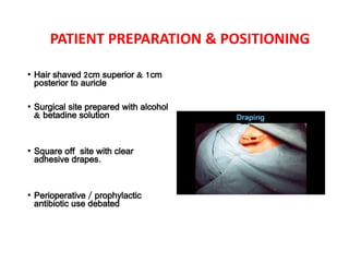 PATIENT PREPARATION & POSITIONING
• Hair shaved 2cm superior & 1cm
posterior to auricle
• Surgical site prepared with alcohol
& betadine solution
• Square off site with clear
adhesive drapes.
• Perioperative / prophylactic
antibiotic use debated
 