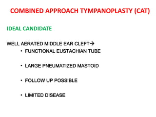 COMBINED APPROACH TYMPANOPLASTY (CAT)
IDEAL CANDIDATE
WELL AERATED MIDDLE EAR CLEFT
• FUNCTIONAL EUSTACHIAN TUBE
• LARGE PNEUMATIZED MASTOID
• FOLLOW UP POSSIBLE
• LIMITED DISEASE
 