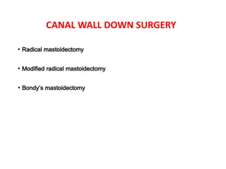 CANAL WALL DOWN SURGERY
• Radical mastoidectomy
• Modified radical mastoidectomy
• Bondy’s mastoidectomy
 