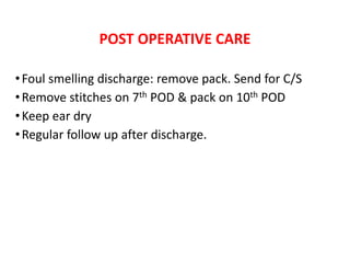 POST OPERATIVE CARE
•Foul smelling discharge: remove pack. Send for C/S
•Remove stitches on 7th POD & pack on 10th POD
•Keep ear dry
•Regular follow up after discharge.
•PODry
•Regular follow up after discharge
 