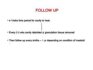 FOLLOW UP
• 6-10wks time period for cavity to heal.
• Every 2-3 wks cavity debrided & granulation tissue removed
• Then follow up every 6mths – 1 yr depending on condition of mastoid
.
 
